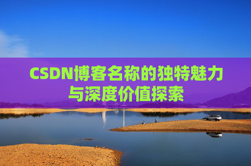 CSDN博客名称的独特魅力与深度价值探索 CSDN博客名称的独特魅力与深度价值探索